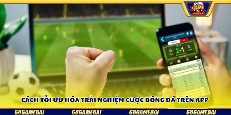 Cách tối ưu hóa trải nghiệm cược bóng đá trên app